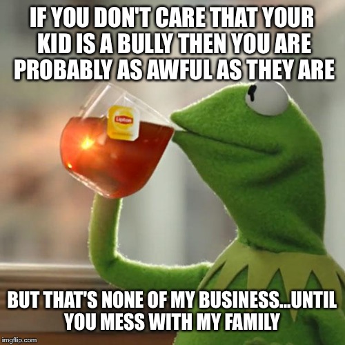 But That's None Of My Business | IF YOU DON'T CARE THAT YOUR KID IS A BULLY THEN YOU ARE PROBABLY AS AWFUL AS THEY ARE; BUT THAT'S NONE OF MY BUSINESS...UNTIL YOU MESS WITH MY FAMILY | image tagged in memes,but thats none of my business,kermit the frog | made w/ Imgflip meme maker