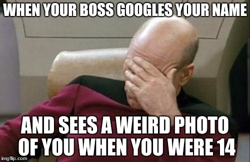 Captain Picard Facepalm Meme | WHEN YOUR BOSS GOOGLES YOUR NAME; AND SEES A WEIRD PHOTO OF YOU WHEN YOU WERE 14 | image tagged in memes,captain picard facepalm | made w/ Imgflip meme maker