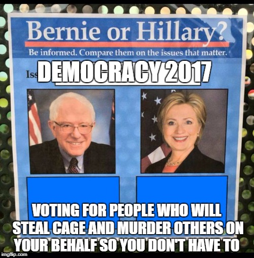 Bernie or Hillary? | DEMOCRACY 2017; VOTING FOR PEOPLE WHO WILL STEAL CAGE AND MURDER OTHERS ON YOUR BEHALF SO YOU DON'T HAVE TO | image tagged in bernie or hillary | made w/ Imgflip meme maker