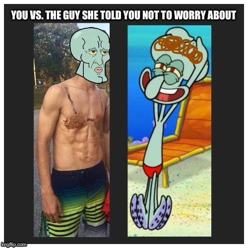 You Versus The Guy | image tagged in you vs the guy she tells you not to worry about,squidward | made w/ Imgflip meme maker