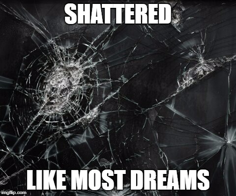 SHATTERED; LIKE MOST DREAMS | image tagged in shattered,dreams | made w/ Imgflip meme maker