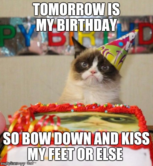 Grumpy Cat Birthday Meme | TOMORROW IS MY BIRTHDAY; SO BOW DOWN AND KISS MY FEET OR ELSE | image tagged in memes,grumpy cat birthday,grumpy cat | made w/ Imgflip meme maker