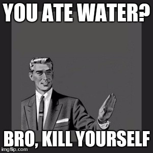 Kill Yourself Guy Meme | YOU ATE WATER? BRO, KILL YOURSELF | image tagged in memes,kill yourself guy | made w/ Imgflip meme maker