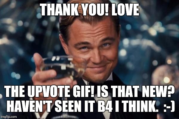 Leonardo Dicaprio Cheers Meme | THANK YOU! LOVE THE UPVOTE GIF! IS THAT NEW? HAVEN'T SEEN IT B4 I THINK.  :-) | image tagged in memes,leonardo dicaprio cheers | made w/ Imgflip meme maker