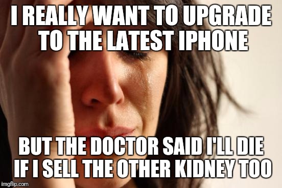 First World Problems Meme | I REALLY WANT TO UPGRADE TO THE LATEST IPHONE; BUT THE DOCTOR SAID I'LL DIE IF I SELL THE OTHER KIDNEY TOO | image tagged in memes,first world problems | made w/ Imgflip meme maker