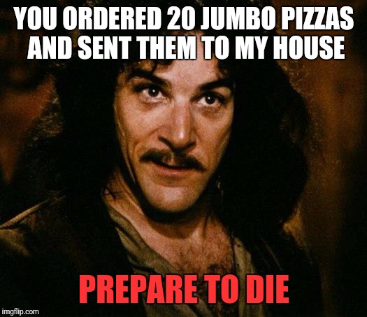 Inigo Montoya Meme | YOU ORDERED 20 JUMBO PIZZAS AND SENT THEM TO MY HOUSE; PREPARE TO DIE | image tagged in memes,inigo montoya | made w/ Imgflip meme maker