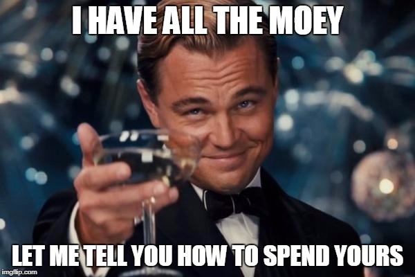 Leonardo Dicaprio Cheers Meme | I HAVE ALL THE MOEY; LET ME TELL YOU HOW TO SPEND YOURS | image tagged in memes,leonardo dicaprio cheers | made w/ Imgflip meme maker