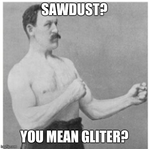 Overly Manly Man | SAWDUST? YOU MEAN GLITER? | image tagged in memes,overly manly man | made w/ Imgflip meme maker