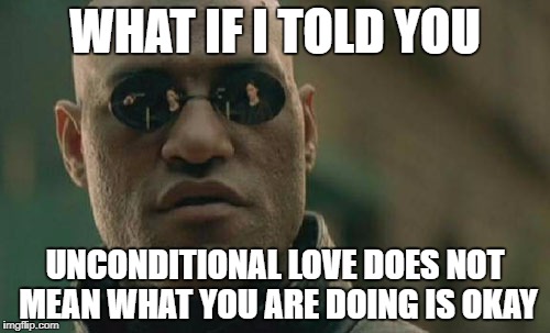 Matrix Morpheus | WHAT IF I TOLD YOU; UNCONDITIONAL LOVE DOES NOT MEAN WHAT YOU ARE DOING IS OKAY | image tagged in memes,matrix morpheus | made w/ Imgflip meme maker