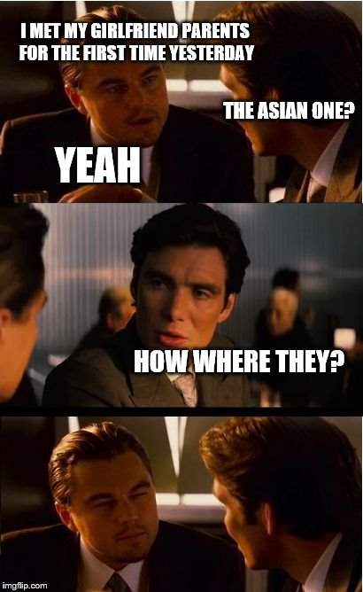 Inception Meme | I MET MY GIRLFRIEND PARENTS FOR THE FIRST TIME YESTERDAY; THE ASIAN ONE? YEAH; HOW WHERE THEY? | image tagged in memes,inception | made w/ Imgflip meme maker