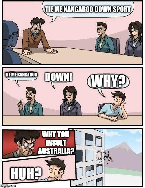 Boardroom Meeting Suggestion Meme | TIE ME KANGAROO DOWN SPORT; TIE ME KANGAROO; DOWN! WHY? WHY YOU INSULT AUSTRALIA? HUH? | image tagged in memes,boardroom meeting suggestion | made w/ Imgflip meme maker