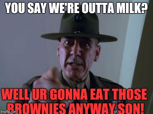 Sergeant Hartmann | YOU SAY WE'RE OUTTA MILK? WELL UR GONNA EAT THOSE BROWNIES ANYWAY SON! | image tagged in memes,sergeant hartmann | made w/ Imgflip meme maker