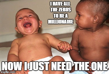 I HAVE ALL THE ZEROS TO BE A MILLIONAIRE NOW I JUST NEED THE ONE | made w/ Imgflip meme maker