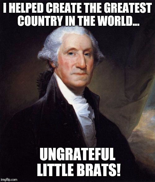 George Washington Meme | I HELPED CREATE THE GREATEST COUNTRY IN THE WORLD... UNGRATEFUL LITTLE BRATS! | image tagged in memes,george washington | made w/ Imgflip meme maker