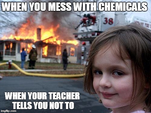 Disaster Girl Meme | WHEN YOU MESS WITH CHEMICALS; WHEN YOUR TEACHER TELLS YOU NOT TO | image tagged in memes,disaster girl | made w/ Imgflip meme maker