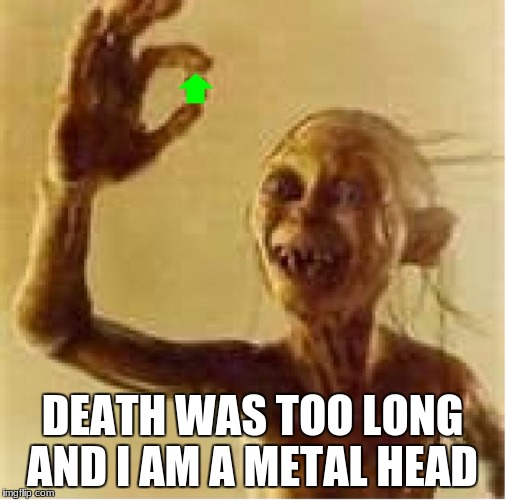 gollum upvote | DEATH WAS TOO LONG AND I AM A METAL HEAD | image tagged in gollum upvote | made w/ Imgflip meme maker