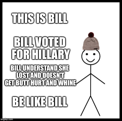 Be Like Bill | THIS IS BILL; BILL VOTED FOR HILLARY; BILL UNDERSTAND SHE LOST AND DOESN'T GET BUTT HURT AND WHINE; BE LIKE BILL | image tagged in memes,be like bill | made w/ Imgflip meme maker