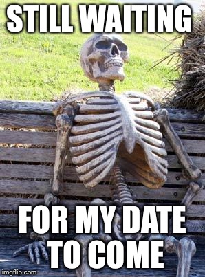 Waiting Skeleton Meme | STILL WAITING; FOR MY DATE TO COME | image tagged in memes,waiting skeleton | made w/ Imgflip meme maker