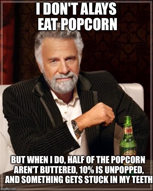 The Most Interesting Man In The World Meme | I DON'T ALAYS EAT POPCORN; BUT WHEN I DO, HALF OF THE POPCORN AREN'T BUTTERED, 10% IS UNPOPPED, AND SOMETHING GETS STUCK IN MY TEETH | image tagged in memes,the most interesting man in the world | made w/ Imgflip meme maker
