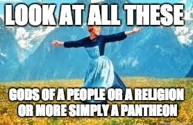 Look At All These | LOOK AT ALL THESE; GODS OF A PEOPLE OR A RELIGION OR MORE SIMPLY A PANTHEON | image tagged in memes,look at all these | made w/ Imgflip meme maker