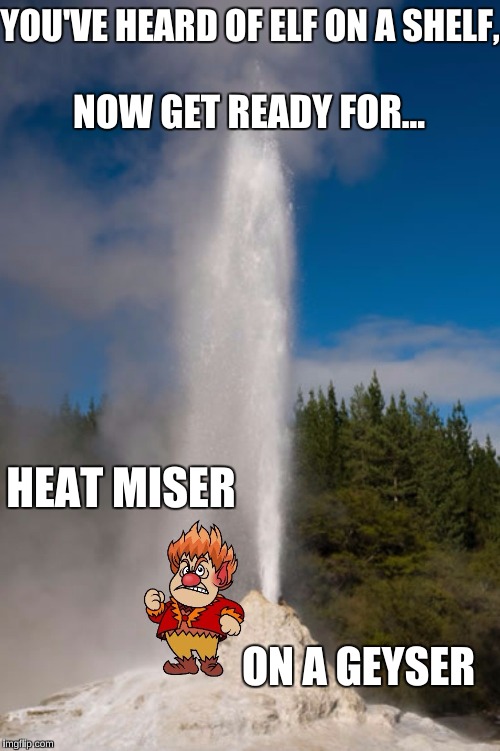 Elf On A Shelf? How about Heat Miser on a Geyser | YOU'VE HEARD OF ELF ON A SHELF, NOW GET READY FOR... HEAT MISER; ON A GEYSER | image tagged in elf on a shelf,funny,funny memes,trending | made w/ Imgflip meme maker