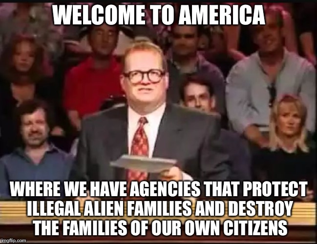 Drew Carey | WELCOME TO AMERICA; WHERE WE HAVE AGENCIES THAT PROTECT ILLEGAL ALIEN FAMILIES AND DESTROY THE FAMILIES OF OUR OWN CITIZENS | image tagged in drew carey | made w/ Imgflip meme maker