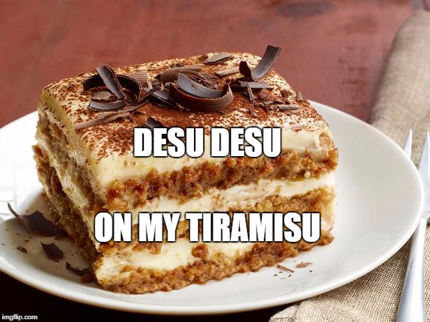 DESU DESU; ON MY TIRAMISU | made w/ Imgflip meme maker