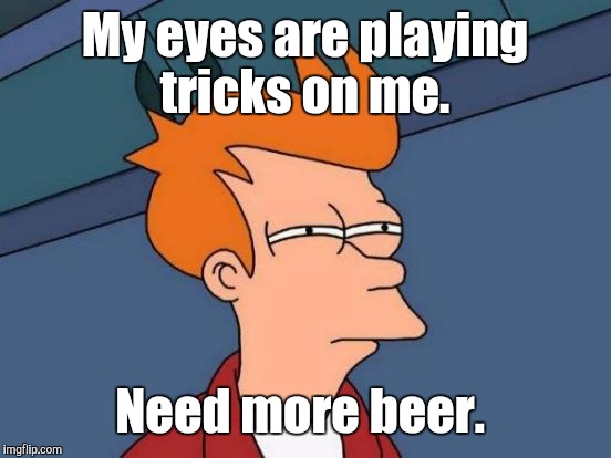 Futurama Fry Meme | My eyes are playing tricks on me. Need more beer. | image tagged in memes,futurama fry | made w/ Imgflip meme maker