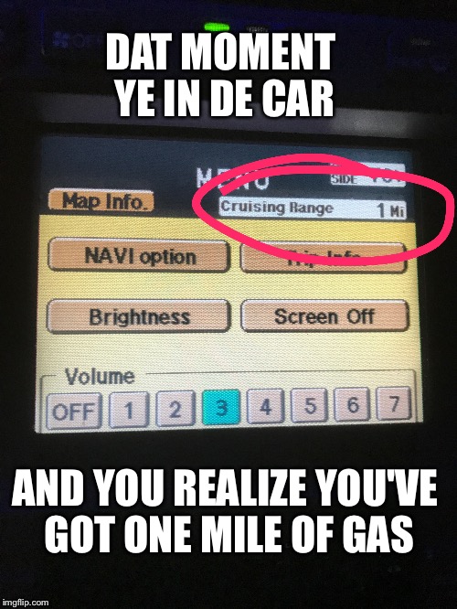 Dat moment ye in the car AND YOU REALIZE YOU'VE GOT ONE MILE OF GAS | DAT MOMENT YE IN DE CAR; AND YOU REALIZE YOU'VE GOT ONE MILE OF GAS | image tagged in dat moment in the car,n8tan | made w/ Imgflip meme maker