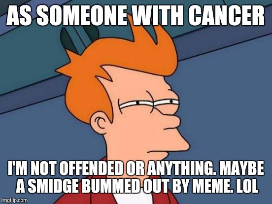 Futurama Fry Meme | AS SOMEONE WITH CANCER; I'M NOT OFFENDED OR ANYTHING. MAYBE A SMIDGE BUMMED OUT BY MEME. LOL | image tagged in memes,futurama fry | made w/ Imgflip meme maker