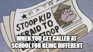Stoop Kid Afraid to Leave stoop | WHEN YOU GET CALLED AT SCHOOL FOR BEING DIFFERENT | image tagged in hey arnold | made w/ Imgflip meme maker