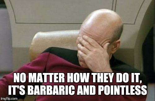 Captain Picard Facepalm Meme | NO MATTER HOW THEY DO IT, IT'S BARBARIC AND POINTLESS | image tagged in memes,captain picard facepalm | made w/ Imgflip meme maker