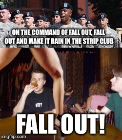 ON THE COMMAND OF FALL OUT, FALL OUT AND MAKE IT RAIN IN THE STRIP CLUB FALL OUT! | made w/ Imgflip meme maker