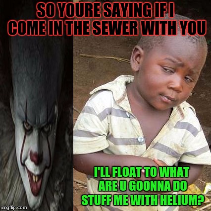 Third World Skeptical Kid Meme | SO YOURE SAYING IF I COME IN THE SEWER WITH YOU; I'LL FLOAT TO WHAT ARE U GOONNA DO STUFF ME WITH HELIUM? | image tagged in memes,third world skeptical kid | made w/ Imgflip meme maker