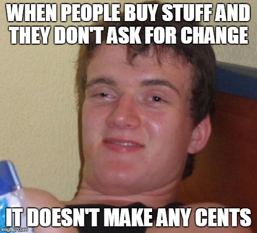 10 Guy | WHEN PEOPLE BUY STUFF AND THEY DON'T ASK FOR CHANGE; IT DOESN'T MAKE ANY CENTS | image tagged in memes,10 guy | made w/ Imgflip meme maker