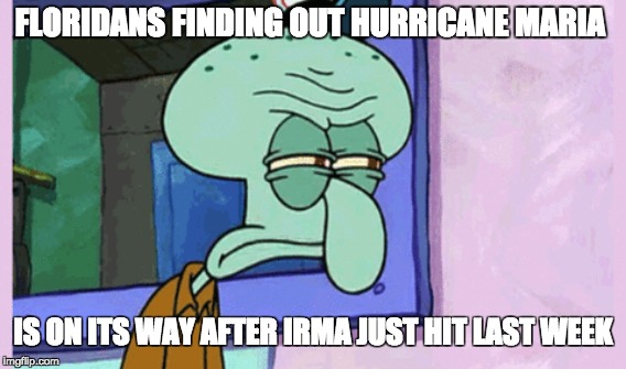 Hurricane Irmas having a child named Maria  | FLORIDANS FINDING OUT HURRICANE MARIA; IS ON ITS WAY AFTER IRMA JUST HIT LAST WEEK | image tagged in hurricane irma,hurricane maria,hurricane,meanwhile in florida | made w/ Imgflip meme maker