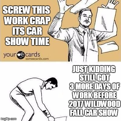 SCREW THIS WORK CRAP ITS CAR SHOW TIME; JUST KIDDING STILL GOT 3 MORE DAYS OF WORK BEFORE 2017 WILDWOOD FALL CAR SHOW | image tagged in screw work its car show | made w/ Imgflip meme maker