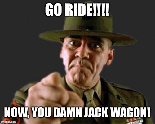 Drill Sgt says SIUC | GO RIDE!!!! NOW, YOU DAMN JACK WAGON! | image tagged in drill sgt says siuc | made w/ Imgflip meme maker