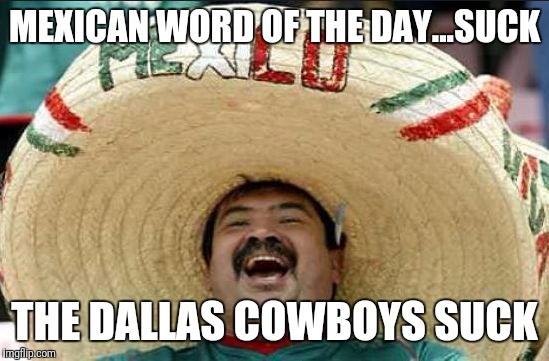 mexican word of the day | MEXICAN WORD OF THE DAY...SUCK; THE DALLAS COWBOYS SUCK | image tagged in mexican word of the day | made w/ Imgflip meme maker