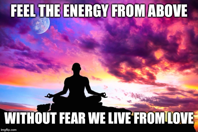 Meditation  | FEEL THE ENERGY FROM ABOVE; WITHOUT FEAR WE LIVE FROM LOVE | image tagged in meditation | made w/ Imgflip meme maker