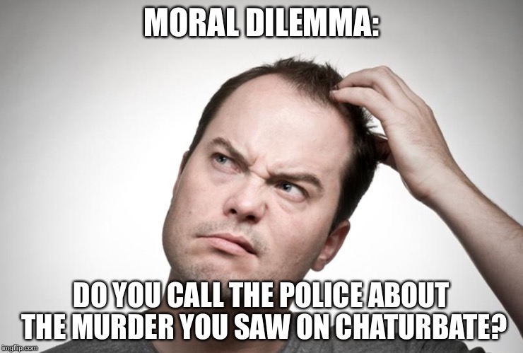 Confused man | MORAL DILEMMA:; DO YOU CALL THE POLICE ABOUT THE MURDER YOU SAW ON CHATURBATE? | image tagged in confused man | made w/ Imgflip meme maker