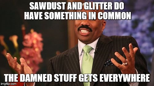 Steve Harvey Meme | SAWDUST AND GLITTER DO HAVE SOMETHING IN COMMON THE DAMNED STUFF GETS EVERYWHERE | image tagged in memes,steve harvey | made w/ Imgflip meme maker