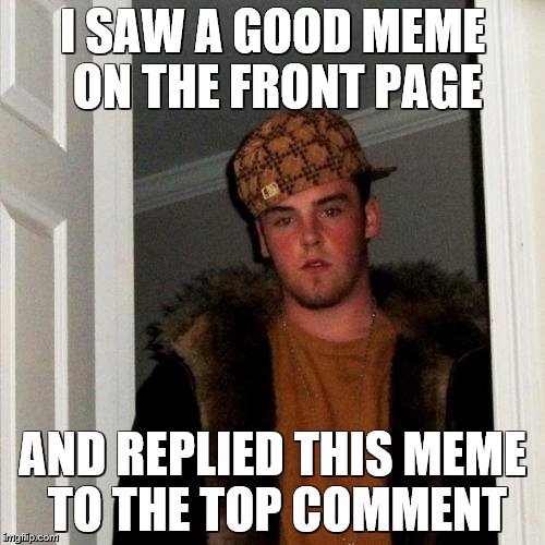Scumbag Steve Meme | I SAW A GOOD MEME ON THE FRONT PAGE; AND REPLIED THIS MEME TO THE TOP COMMENT | image tagged in memes,scumbag steve | made w/ Imgflip meme maker