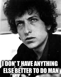 bob dylan | I DON' T HAVE ANYTHING
 ELSE BETTER TO DO MAN | image tagged in bob dylan | made w/ Imgflip meme maker