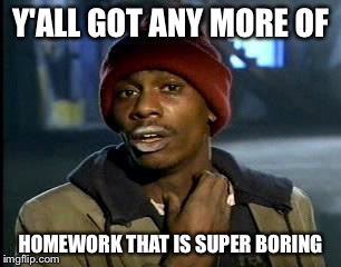 Y'all Got Any More Of That | Y'ALL GOT ANY MORE OF; HOMEWORK THAT IS SUPER BORING | image tagged in memes,yall got any more of | made w/ Imgflip meme maker