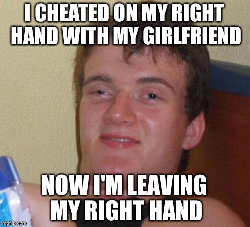 10 Guy | I CHEATED ON MY RIGHT HAND WITH MY GIRLFRIEND; NOW I'M LEAVING MY RIGHT HAND | image tagged in memes,10 guy | made w/ Imgflip meme maker