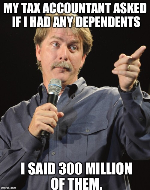 MY TAX ACCOUNTANT ASKED IF I HAD ANY DEPENDENTS I SAID 300 MILLION OF THEM. | made w/ Imgflip meme maker