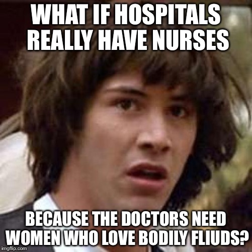 Conspiracy Keanu Meme | WHAT IF HOSPITALS REALLY HAVE NURSES; BECAUSE THE DOCTORS NEED WOMEN WHO LOVE BODILY FLIUDS? | image tagged in memes,conspiracy keanu | made w/ Imgflip meme maker
