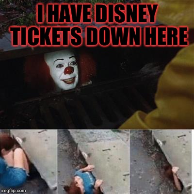pennywise in sewer | I HAVE DISNEY TICKETS DOWN HERE | image tagged in pennywise in sewer | made w/ Imgflip meme maker