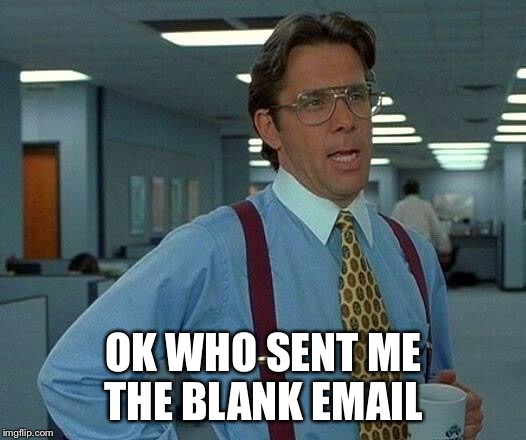 That Would Be Great Meme | OK WHO SENT ME THE BLANK EMAIL | image tagged in memes,that would be great | made w/ Imgflip meme maker